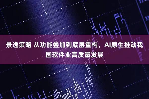 景逸策略 从功能叠加到底层重构，AI原生推动我国软件业高质量发展