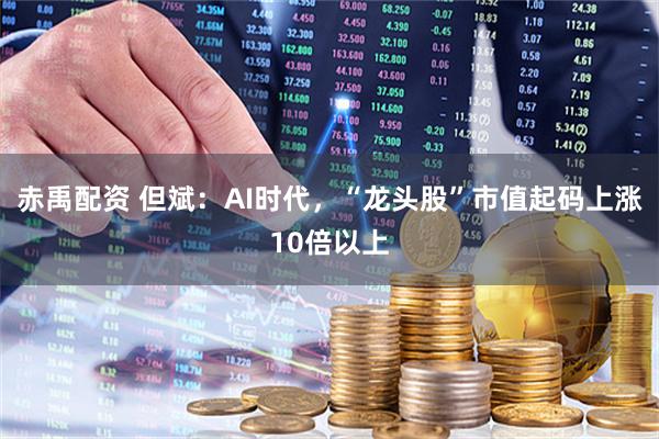 赤禹配资 但斌：AI时代，“龙头股”市值起码上涨10倍以上