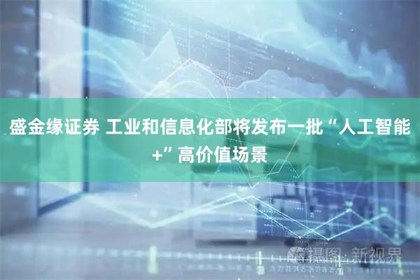 盛金缘证券 工业和信息化部将发布一批“人工智能+”高价值场景