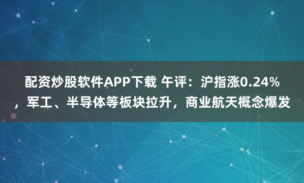 配资炒股软件APP下载 午评：沪指涨0.24%，军工、半导体等板块拉升，商业航天概念爆发