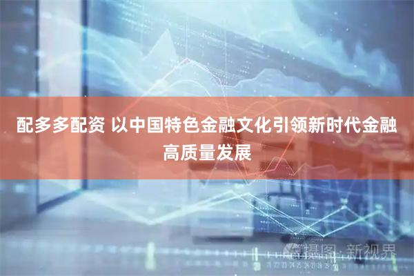 配多多配资 以中国特色金融文化引领新时代金融高质量发展