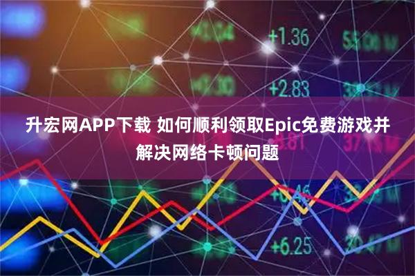 升宏网APP下载 如何顺利领取Epic免费游戏并解决网络卡顿问题