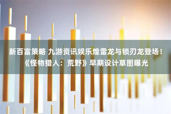 新百富策略 九游资讯娱乐煌雷龙与锁刃龙登场！《怪物猎人：荒野》早期设计草图曝光