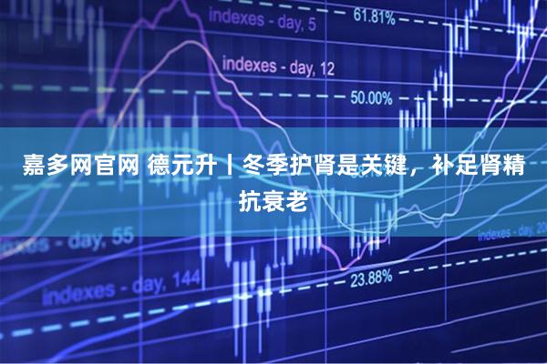 嘉多网官网 德元升丨冬季护肾是关键，补足肾精抗衰老