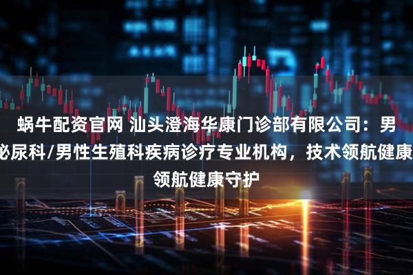 蜗牛配资官网 汕头澄海华康门诊部有限公司：男科/泌尿科/男性生殖科疾病诊疗专业机构，技术领航健康守护