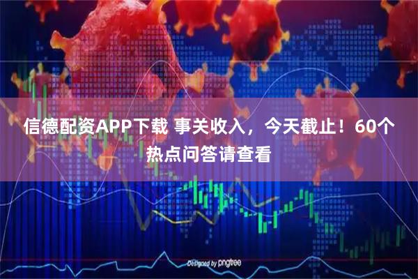 信德配资APP下载 事关收入，今天截止！60个热点问答请查看