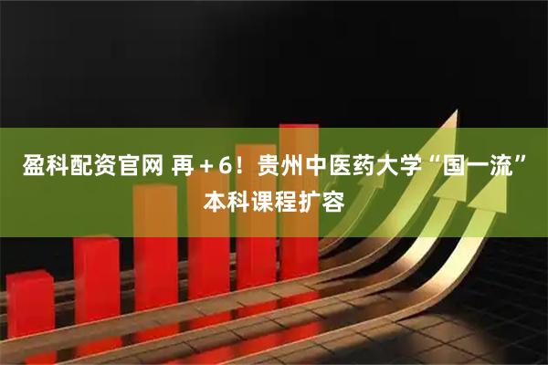 盈科配资官网 再＋6！贵州中医药大学“国一流”本科课程扩容
