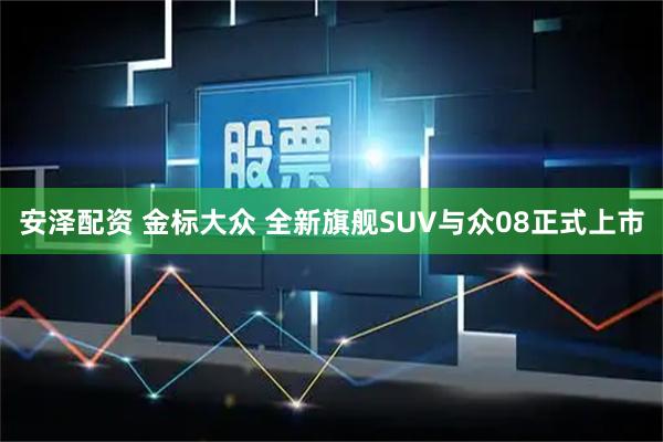 安泽配资 金标大众 全新旗舰SUV与众08正式上市