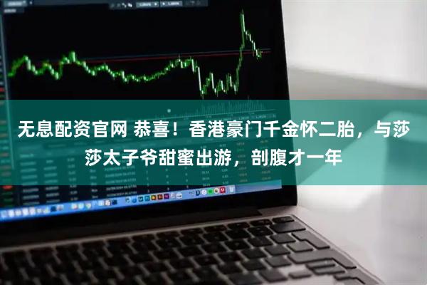 无息配资官网 恭喜！香港豪门千金怀二胎，与莎莎太子爷甜蜜出游，剖腹才一年