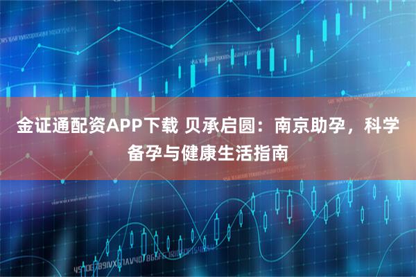 金证通配资APP下载 贝承启圆：南京助孕，科学备孕与健康生活指南