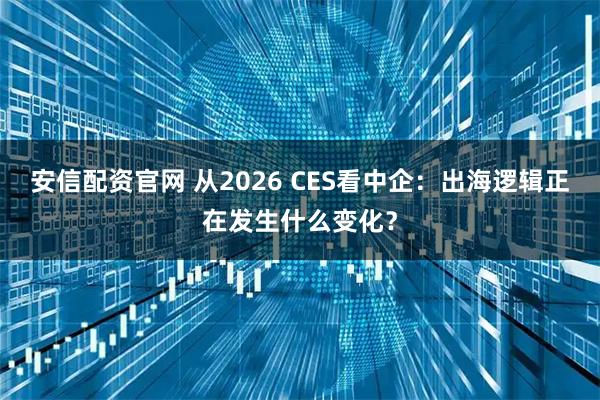 安信配资官网 从2026 CES看中企：出海逻辑正在发生什么变化？