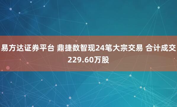 易方达证券平台 鼎捷数智现24笔大宗交易 合计成交229.60万股