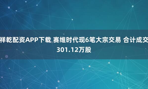 祥乾配资APP下载 赛维时代现6笔大宗交易 合计成交301.12万股