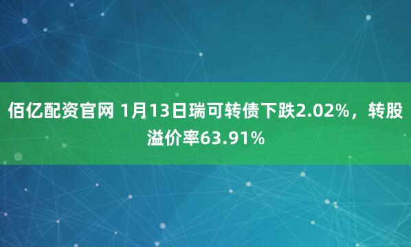佰亿配资官网 1月13日瑞可转债下跌2.02%，转股溢价率63.91%