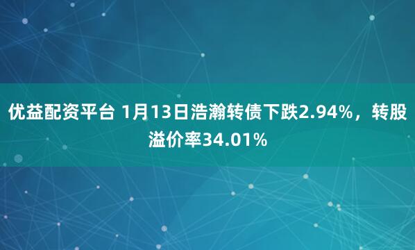 优益配资平台 1月13日浩瀚转债下跌2.94%，转股溢价率34.01%