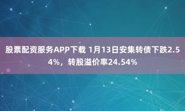 股票配资服务APP下载 1月13日安集转债下跌2.54%，转股溢价率24.54%