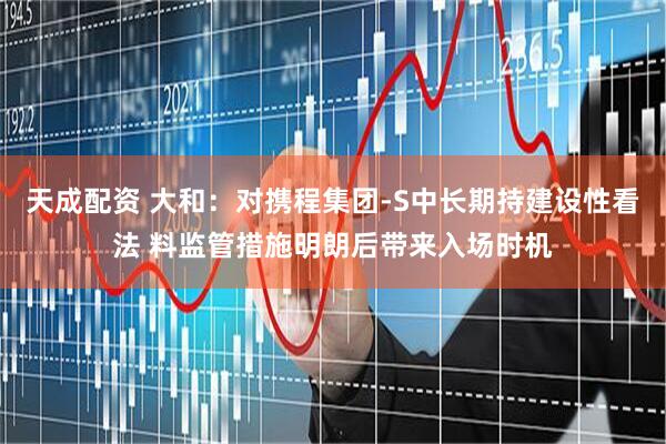 天成配资 大和：对携程集团-S中长期持建设性看法 料监管措施明朗后带来入场时机