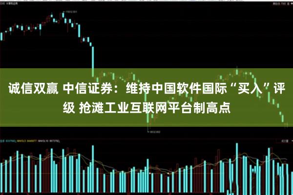 诚信双赢 中信证券：维持中国软件国际“买入”评级 抢滩工业互联网平台制高点