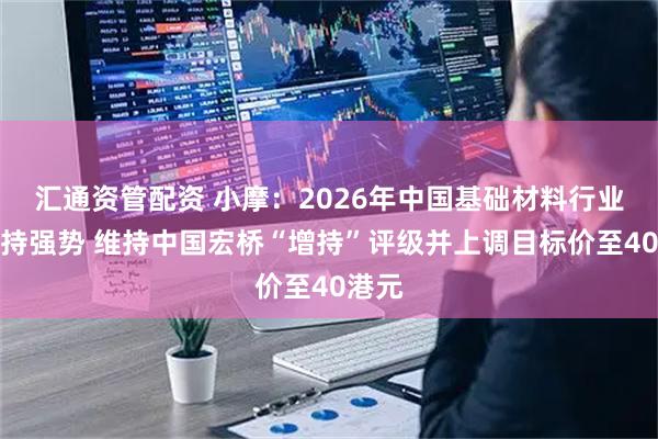 汇通资管配资 小摩：2026年中国基础材料行业料保持强势 维持中国宏桥“增持”评级并上调目标价至40港元