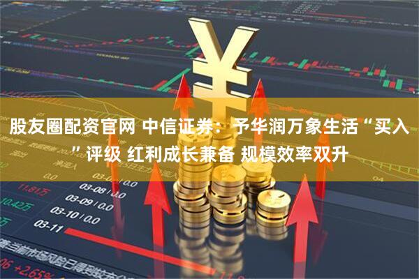 股友圈配资官网 中信证券：予华润万象生活“买入”评级 红利成长兼备 规模效率双升