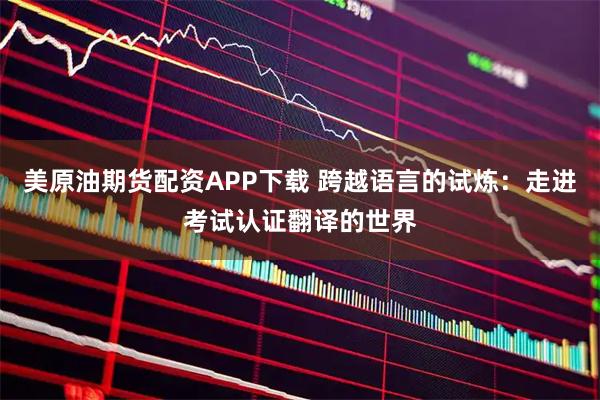 美原油期货配资APP下载 跨越语言的试炼：走进考试认证翻译的世界