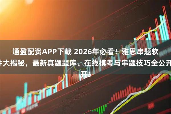 通盈配资APP下载 2026年必看！雅思串题软件大揭秘，最新真题题库、在线模考与串题技巧全公开！
