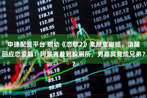 申捷配资平台 痞幼《恋歌2》素颜变御姐，清醒回应恋爱脑！阿景害羞到躲厕所，男嘉宾竟成兄弟？