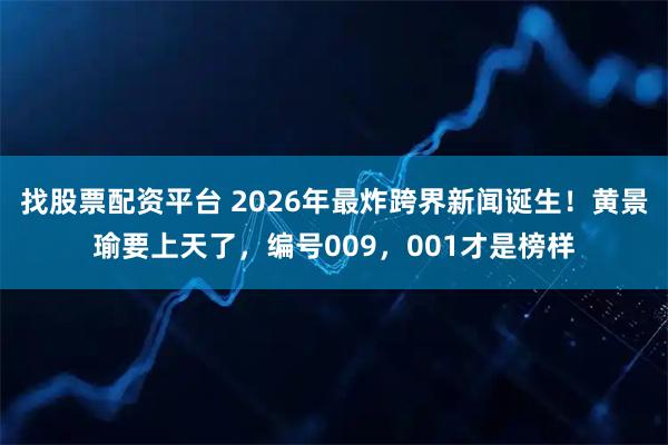 找股票配资平台 2026年最炸跨界新闻诞生！黄景瑜要上天了，编号009，001才是榜样