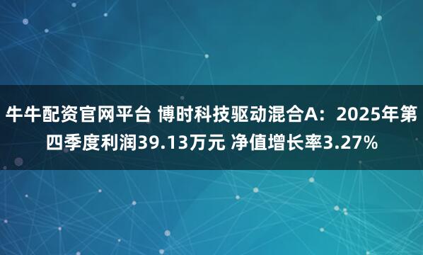 牛牛配资官网平台 博时科技驱动混合A：2025年第四季度利润39.13万元 净值增长率3.27%