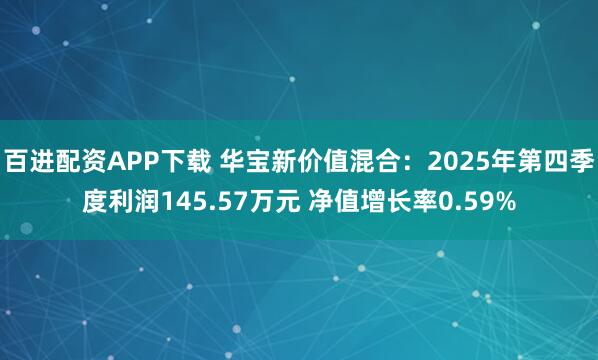 百进配资APP下载 华宝新价值混合：2025年第四季度利润145.57万元 净值增长率0.59%
