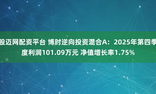 股迈网配资平台 博时逆向投资混合A：2025年第四季度利润101.09万元 净值增长率1.75%