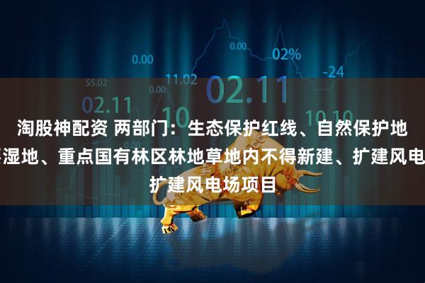 淘股神配资 两部门：生态保护红线、自然保护地、重要湿地、重点国有林区林地草地内不得新建、扩建风电场项目