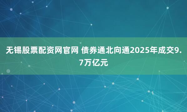 无锡股票配资网官网 债券通北向通2025年成交9.7万亿元