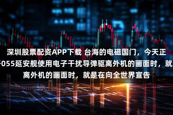 深圳股票配资APP下载 台海的电磁国门，今天正式落锁了！当公开055延安舰使用电子干扰导弹驱离外机的画面时，就是在向全世界宣告