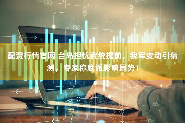 配资行情官网 台岛担忧武统提前，我军变动引猜测，专家称鹰派影响局势！