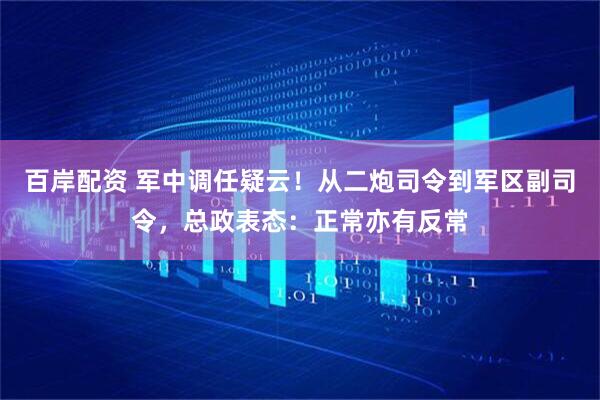 百岸配资 军中调任疑云！从二炮司令到军区副司令，总政表态：正常亦有反常