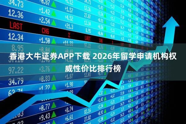 香港大牛证券APP下载 2026年留学申请机构权威性价比排行榜