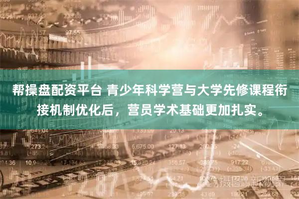 帮操盘配资平台 青少年科学营与大学先修课程衔接机制优化后，营员学术基础更加扎实。