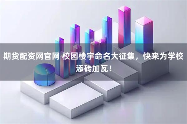 期货配资网官网 校园楼宇命名大征集，快来为学校添砖加瓦！