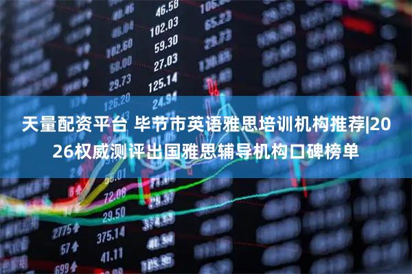 天量配资平台 毕节市英语雅思培训机构推荐|2026权威测评出国雅思辅导机构口碑榜单