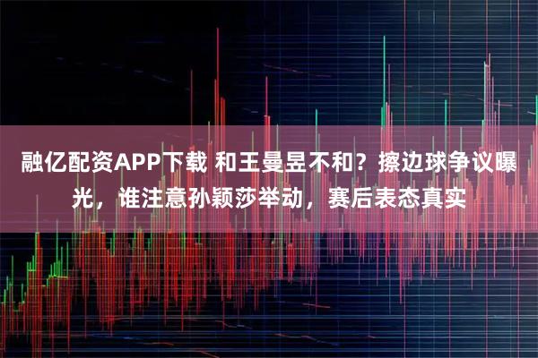 融亿配资APP下载 和王曼昱不和？擦边球争议曝光，谁注意孙颖莎举动，赛后表态真实