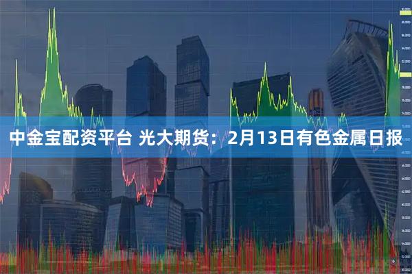 中金宝配资平台 光大期货：2月13日有色金属日报