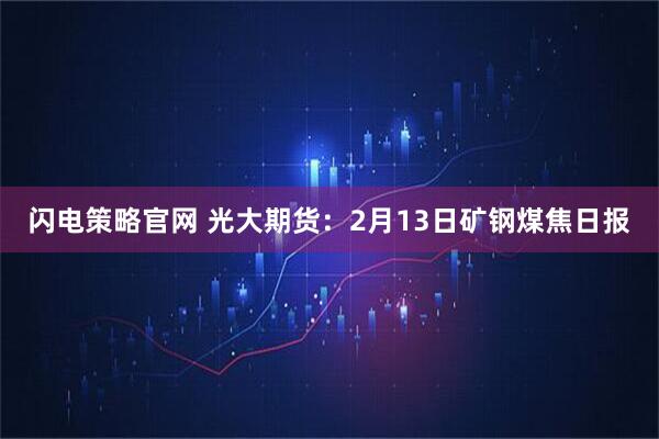 闪电策略官网 光大期货：2月13日矿钢煤焦日报