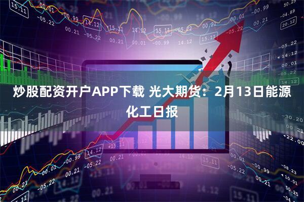 炒股配资开户APP下载 光大期货：2月13日能源化工日报