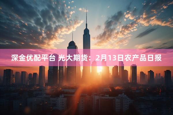 深金优配平台 光大期货：2月13日农产品日报