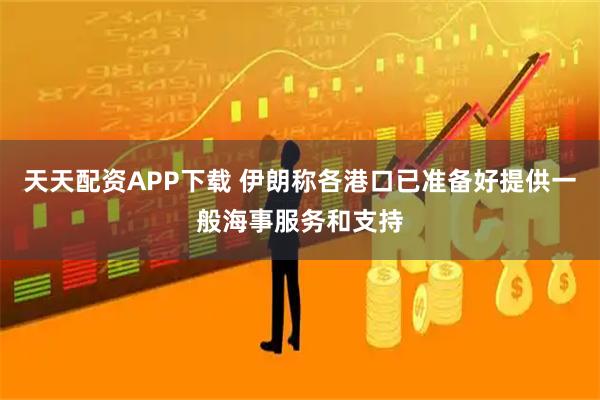 天天配资APP下载 伊朗称各港口已准备好提供一般海事服务和支持