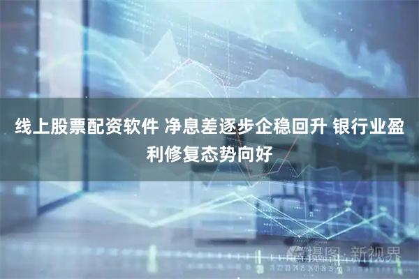 线上股票配资软件 净息差逐步企稳回升 银行业盈利修复态势向好