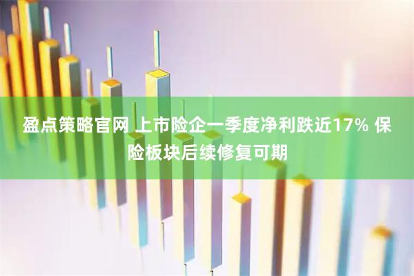 盈点策略官网 上市险企一季度净利跌近17% 保险板块后续修复可期