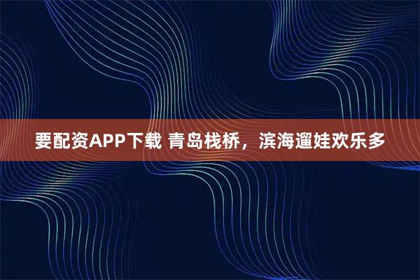 要配资APP下载 青岛栈桥，滨海遛娃欢乐多