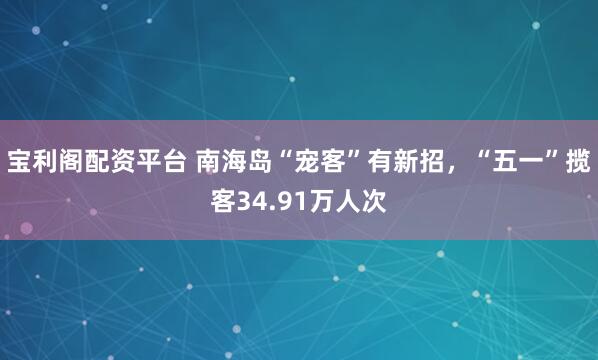 宝利阁配资平台 南海岛“宠客”有新招，“五一”揽客34.91万人次